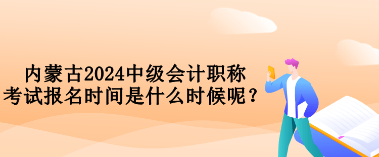 內蒙古2024中級會計職稱考試報名時間是什么時候呢？
