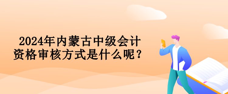 2024年內蒙古中級會計資格審核方式是什么呢？