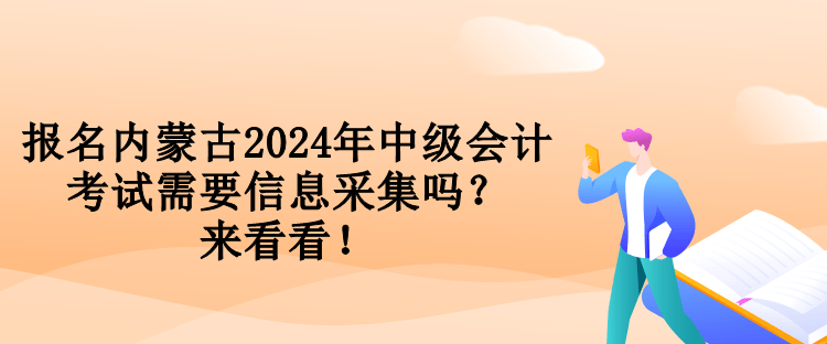 報名內蒙古2024年中級會計考試需要信息采集嗎？來看看！