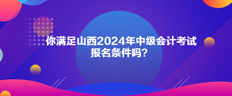 你滿足山西2024年中級會計考試報名條件嗎？