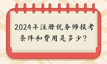 2024年注冊稅務師報考條件和費用是多少？