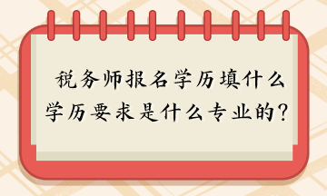 稅務師報名學歷填什么？報名學歷要求是什么專業的？