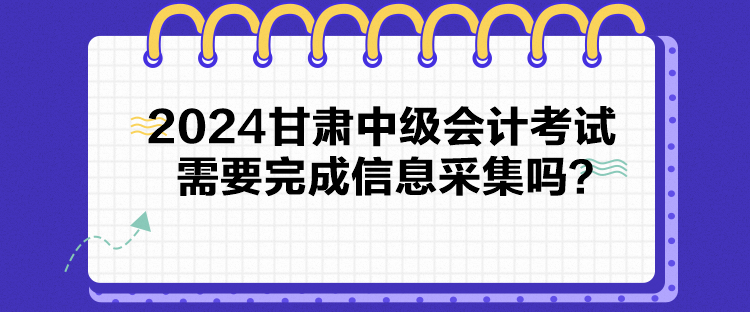 2024甘肅中級會計考試需要完成信息采集嗎？