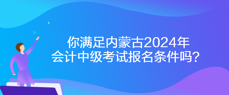你滿足內蒙古2024年會計中級考試報名條件嗎？