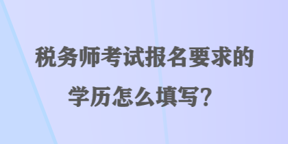 稅務(wù)師考試報(bào)名要求的學(xué)歷怎么填寫？