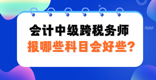 會(huì)計(jì)中級(jí)跨稅務(wù)師報(bào)哪些科目會(huì)好些？