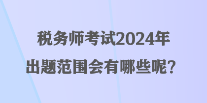 稅務(wù)師考試2024年出題范圍會(huì)有哪些呢？