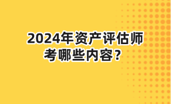 2024年資產評估師考哪些內容？
