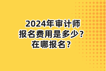 2024年審計師報名費用是多少？在哪報名？