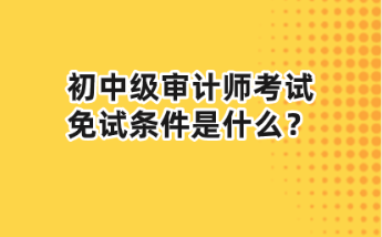 初中級審計師考試免試條件是什么？