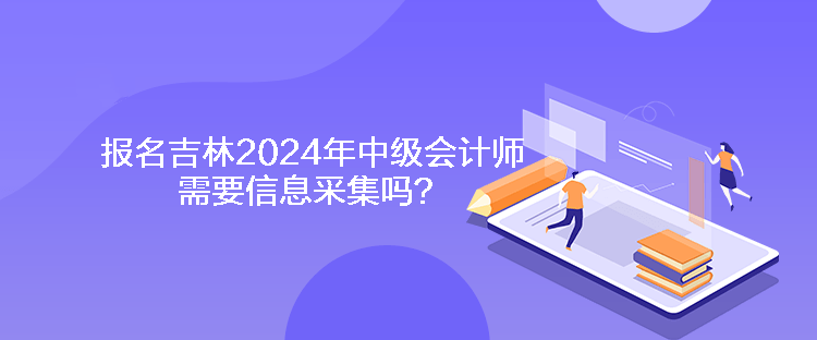 報名吉林2024年中級會計師需要信息采集嗎？