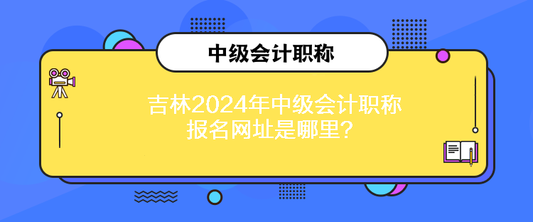 吉林2024年中級會計職稱報名網址是哪里？