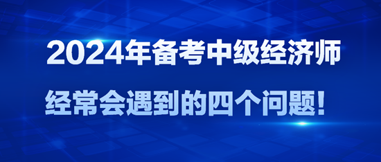 2024年備考中級經濟師經常會遇到的四個問題！