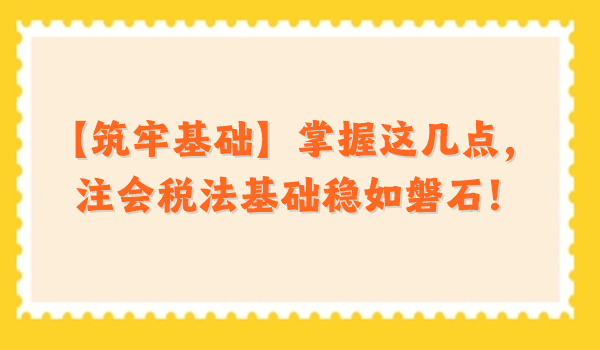 【筑牢基礎】掌握這幾點，注會稅法基礎穩如磐石！