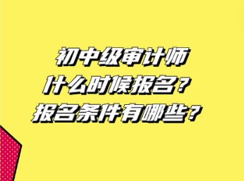 初中級(jí)審計(jì)師什么時(shí)候報(bào)名？報(bào)名條件有哪些？