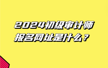 2024初級審計師報名網址是什么？