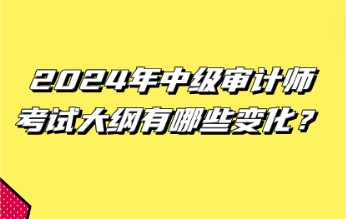 2024年中級審計師考試大綱有哪些變化？