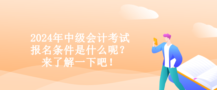 2024年中級會計考試報名條件是什么呢？來了解一下吧！