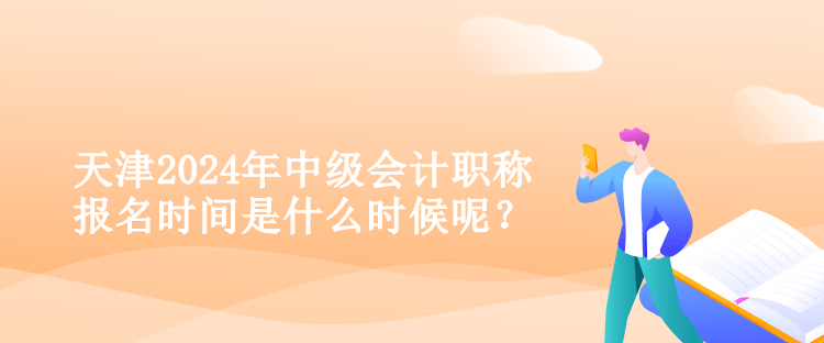 天津2024年中級(jí)會(huì)計(jì)職稱(chēng)報(bào)名時(shí)間是什么時(shí)候呢？