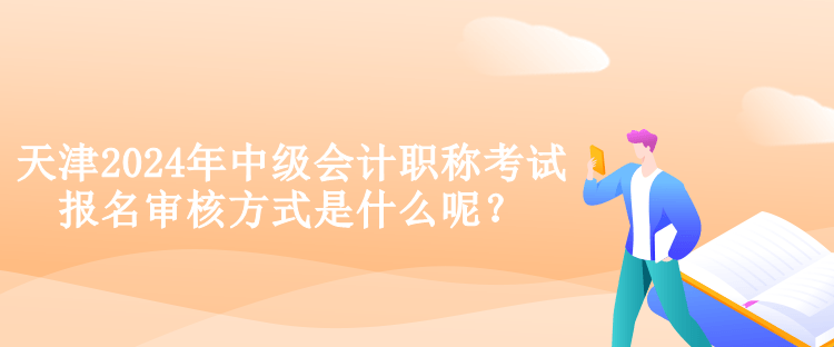 天津2024年中級會計職稱考試報名審核方式是什么呢？