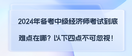 2024年備考中級經濟師考試到底難點在哪？以下四點不可忽視！