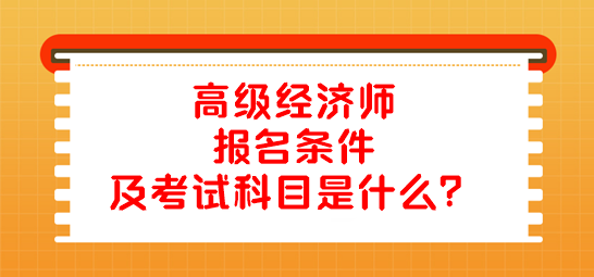 高級經濟師報名條件及考試科目是什么？