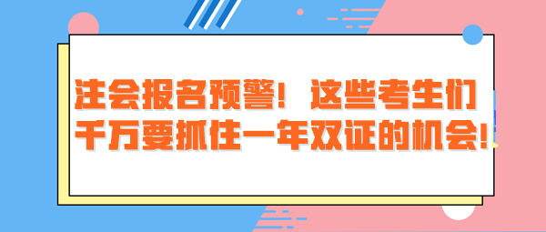 注會報名預警！這些考生們千萬要抓住一年雙證的機會！