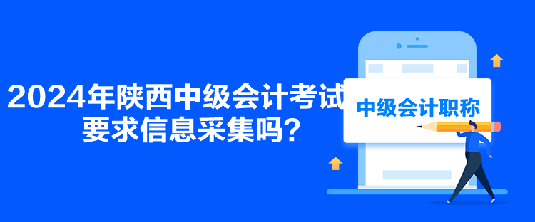 2024年陜西中級(jí)會(huì)計(jì)考試要求信息采集嗎？