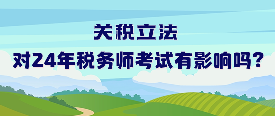 關稅立法對2024年稅務師考試有影響嗎？