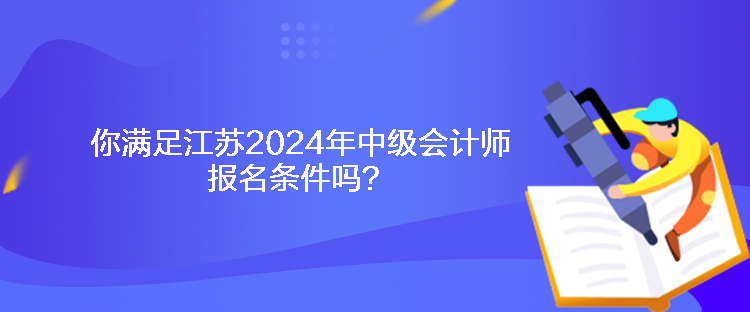 你滿足江蘇2024年中級會計師報名條件嗎？