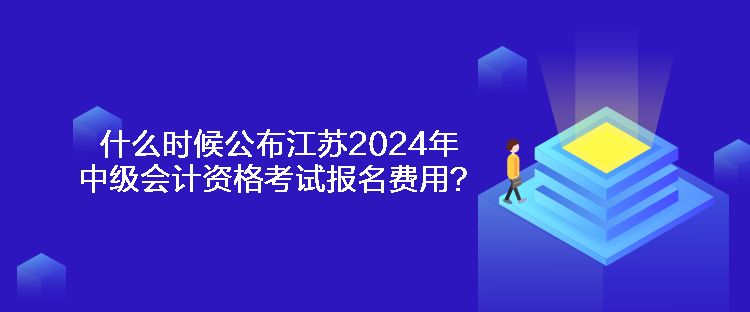 什么時候公布江蘇2024年中級會計資格考試報名費用？