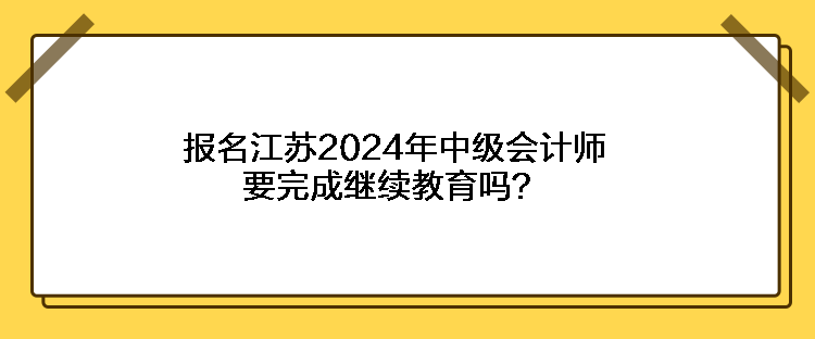 報名江蘇2024年中級會計師要完成繼續教育嗎？