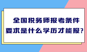 全國稅務師報考條件要求是什么學歷才能報？