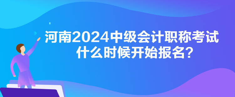 河南2024中級(jí)會(huì)計(jì)職稱考試什么時(shí)候開始報(bào)名？