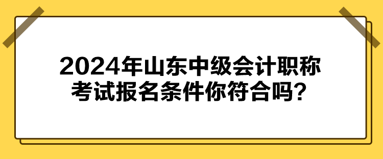 2024年山東中級會計職稱考試報名條件你符合嗎？