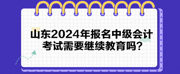 山東2024年報(bào)名中級(jí)會(huì)計(jì)考試需要繼續(xù)教育嗎？