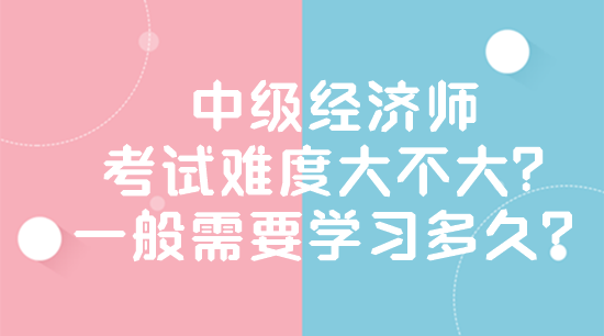 中級(jí)經(jīng)濟(jì)師考試難度大不大？一般需要學(xué)習(xí)多久？