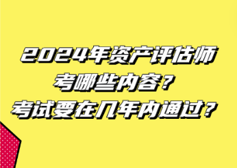 2024年資產(chǎn)評估師考哪些內(nèi)容？考試要在幾年內(nèi)通過？