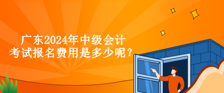 廣東2024年中級會計考試報名費用是多少呢？