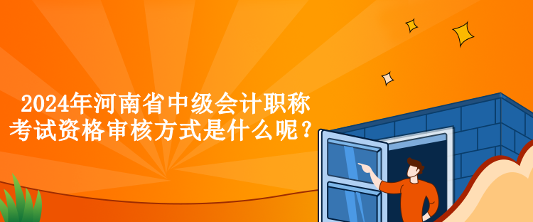 2024年河南省中級會計職稱考試資格審核方式是什么呢？