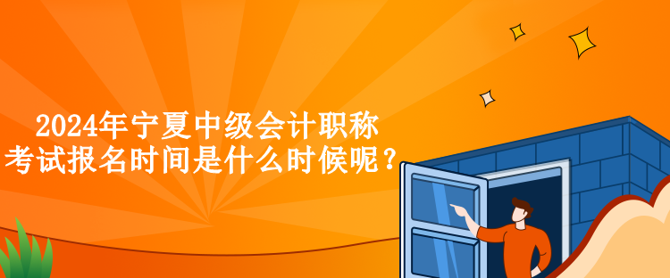 2024年寧夏中級會計職稱考試報名時間是什么時候呢？