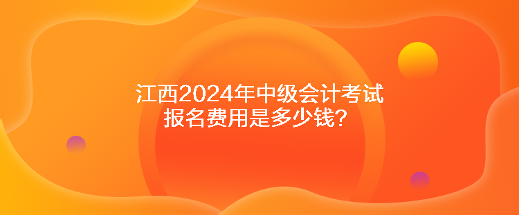 江西2024年中級會計考試報名費用是多少錢？