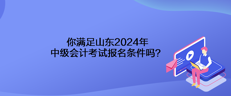 你滿足山東2024年中級會計考試報名條件嗎？