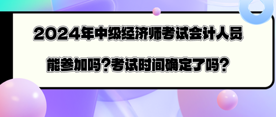 2024年中級經濟師考試會計人員能參加嗎？考試時間確定了嗎？