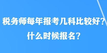 稅務(wù)師每年報(bào)考幾科比較好？什么時(shí)候報(bào)名？