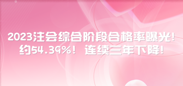 2023注會綜合階段合格率曝光！約54.39%！連續三年下降！
