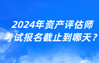 2024年資產評估師考試報名截止到哪天？