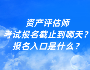 資產(chǎn)評估師考試報(bào)名截止到哪天？報(bào)名入口是什么？