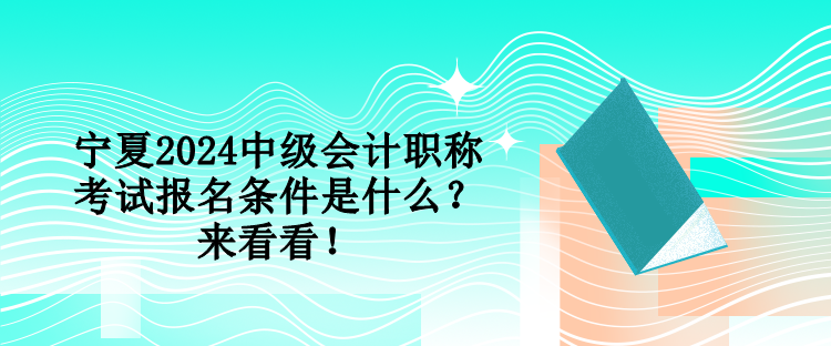 寧夏2024中級會計職稱考試報名條件是什么？來看看！