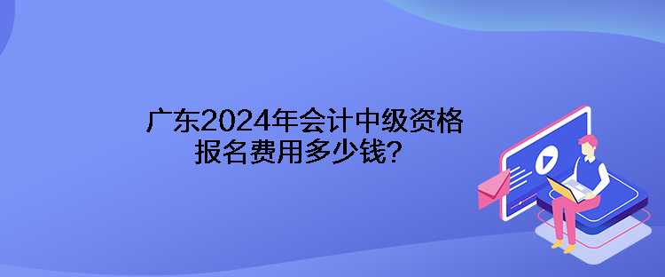 廣東2024年會(huì)計(jì)中級(jí)資格報(bào)名費(fèi)用多少錢？